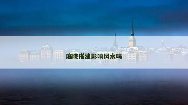 庭院搭建影响风水吗