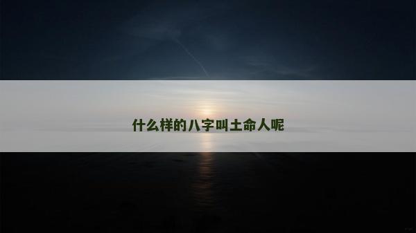 什么样的八字叫土命人呢