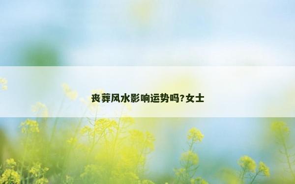 丧葬风水影响运势吗?女士