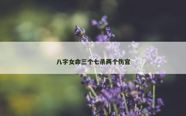 八字女命三个七杀两个伤官